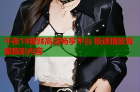 午夜18视频高清畅享平台 极速播放海量精彩内容