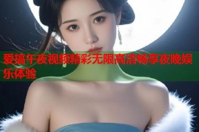爱搞午夜视频精彩无限高清畅享夜晚娱乐体验