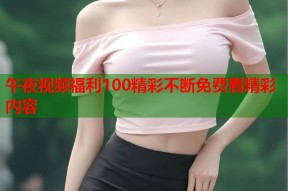 午夜视频福利100精彩不断免费看精彩内容