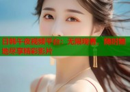 日韩午夜视频平台：无限观看，随时随地尽享精彩影片