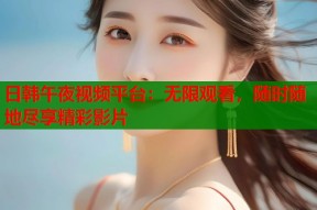 日韩午夜视频平台：无限观看，随时随地尽享精彩影片