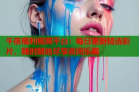 午夜福利视频平台：每日更新精选影片，随时随地尽享夜间乐趣