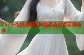 757午夜视频极速体验高清资源无限畅享