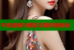 午夜视频污精彩无限秒播体验