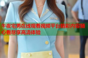午夜宅男在线观看视频平台精彩内容随心看尽享高清体验