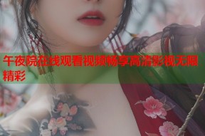 午夜院在线观看视频畅享高清影视无限精彩