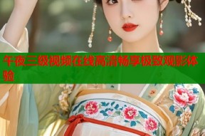 午夜三级视频在线高清畅享极致观影体验