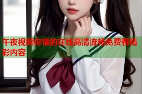 午夜视频你懂的在线高清流畅免费看精彩内容