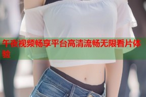 午夜视频畅享平台高清流畅无限看片体验