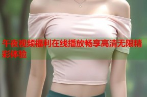 午夜视频福利在线播放畅享高清无限精彩体验