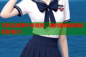 手机在线看午夜视频，随时随地畅享精彩影视(1)