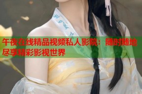 午夜在线精品视频私人影院：随时随地尽享精彩影视世界