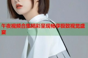 午夜视频合集精彩呈现畅享极致视觉盛宴