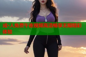 成·人免费午夜视频高清畅享无限精彩体验