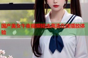国产美女午夜视频精选高清在线播放体验