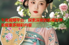 午夜视频平台：探索深夜的影视世界，发现更多精彩内容