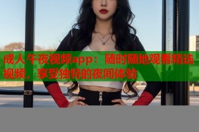 成人午夜视频app：随时随地观看精选视频，享受独特的夜间体验