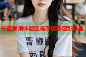 午夜视频体验区畅享极致观影乐趣