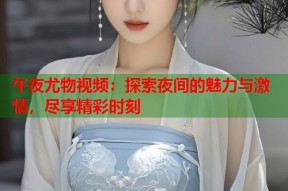 午夜尤物视频：探索夜间的魅力与激情，尽享精彩时刻