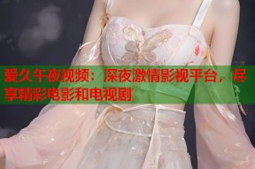 爱久午夜视频：深夜激情影视平台，尽享精彩电影和电视剧