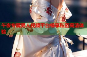 午夜专属男人视频平台畅享私密高清体验