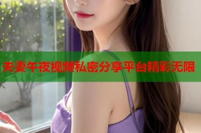 夫妻午夜视频私密分享平台精彩无限