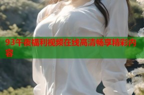 93午夜福利视频在线高清畅享精彩内容
