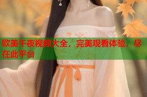 欧美午夜视频大全，完美观看体验，尽在此平台