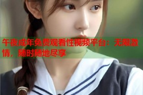 午夜成年免费观看性视频平台：无限激情，随时随地尽享