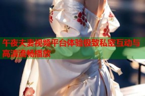 午夜夫妻视频平台体验极致私密互动与高清流畅播放