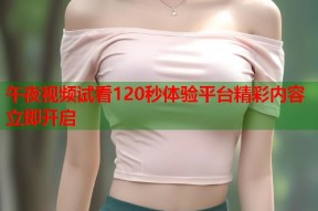 午夜视频试看120秒体验平台精彩内容立即开启