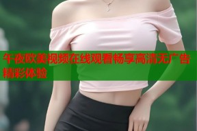 午夜欧美视频在线观看畅享高清无广告精彩体验