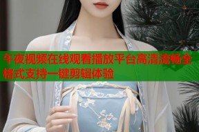 午夜视频在线观看播放平台高清流畅全格式支持一键剪辑体验