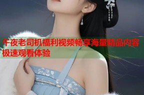午夜老司机福利视频畅享海量精品内容极速观看体验