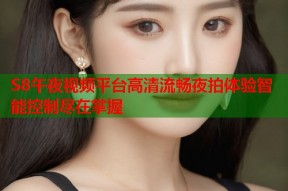 S8午夜视频平台高清流畅夜拍体验智能控制尽在掌握