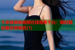 午夜视频啪视频在线观看平台：随时随地看你想看的(1)
