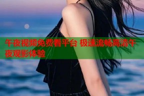 午夜视频免费看平台 极速流畅高清午夜观影体验