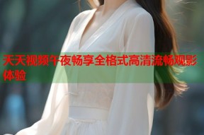 天天视频午夜畅享全格式高清流畅观影体验