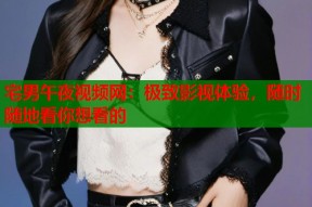 宅男午夜视频网：极致影视体验，随时随地看你想看的