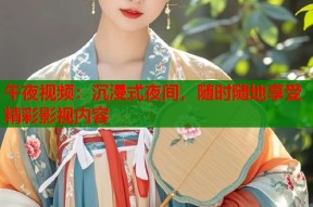 午夜视频：沉浸式夜间，随时随地享受精彩影视内容