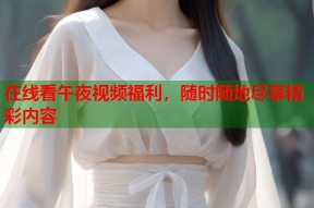 在线看午夜视频福利，随时随地尽享精彩内容