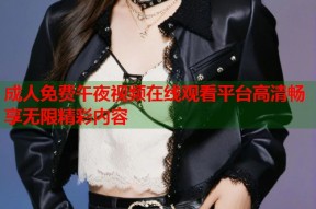 成人免费午夜视频在线观看平台高清畅享无限精彩内容