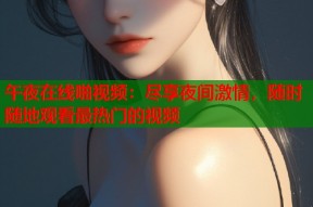 午夜在线啪视频：尽享夜间激情，随时随地观看最热门的视频