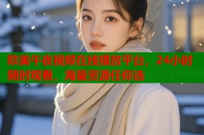 欧美午夜视频在线播放平台，24小时随时观看，海量资源任你选