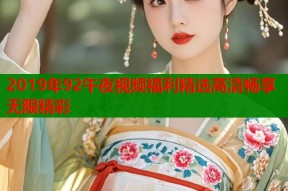2019年92午夜视频福利精选高清畅享无限精彩
