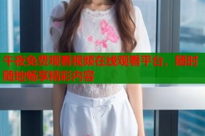 午夜免费观看视频在线观看平台，随时随地畅享精彩内容