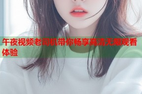 午夜视频老司机带你畅享高清无限观看体验