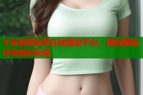 午夜视频免费在线播放平台，随时随地尽享精彩影视