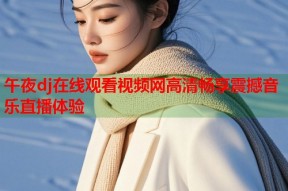 午夜dj在线观看视频网高清畅享震撼音乐直播体验