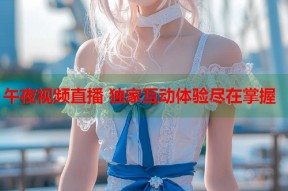 午夜视频直播 独家互动体验尽在掌握
